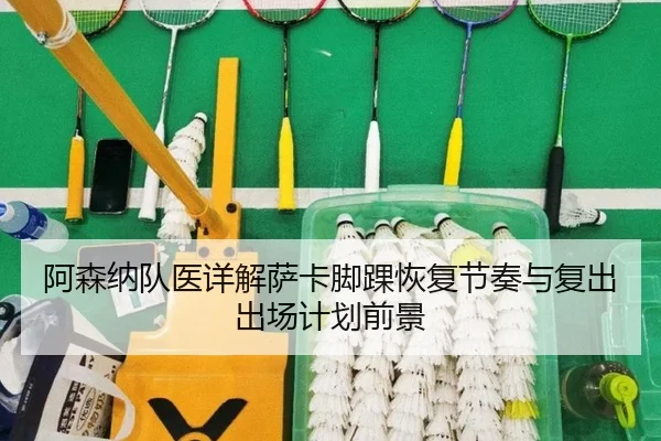 阿森纳队医详解萨卡脚踝恢复节奏与复出出场计划前景