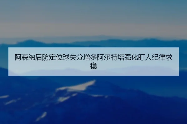 阿森纳后防定位球失分增多阿尔特塔强化盯人纪律求稳