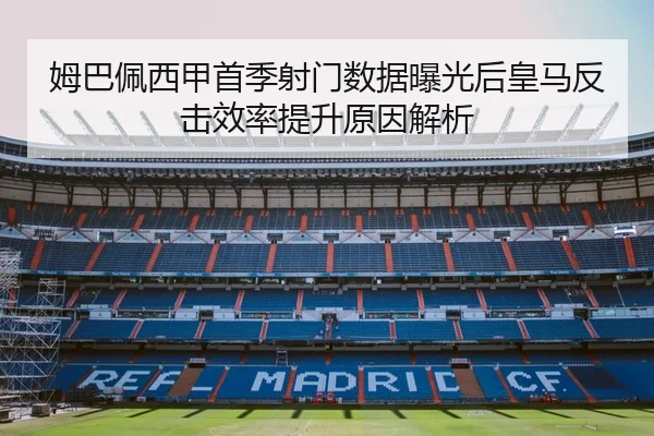 姆巴佩西甲首季射门数据曝光后皇马反击效率提升原因解析