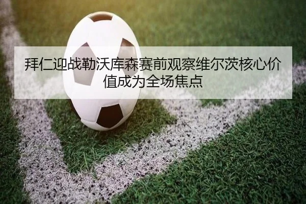 拜仁迎战勒沃库森赛前观察维尔茨核心价值成为全场焦点