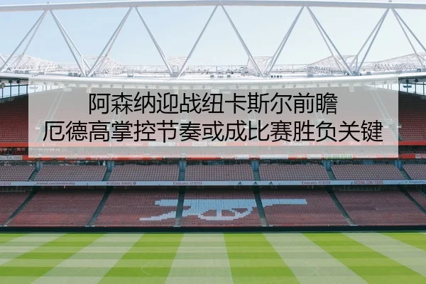 阿森纳迎战纽卡斯尔前瞻 厄德高掌控节奏或成比赛胜负关键